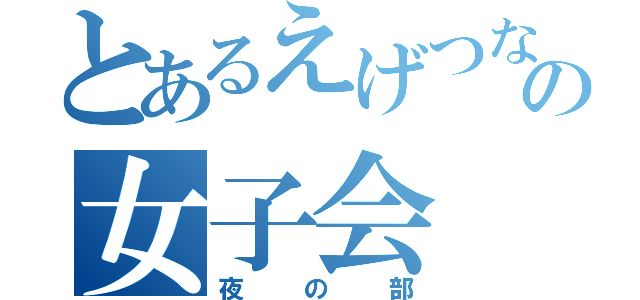 とあるえげつないの女子会（夜の部）