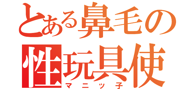 とある鼻毛の性玩具使い（マニッ子）