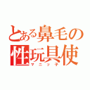 とある鼻毛の性玩具使い（マニッ子）