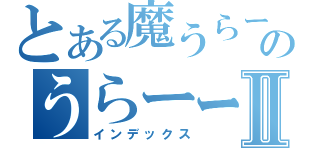 とある魔うらーのうらーーーⅡ（インデックス）