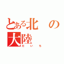 とある北の大陸（だいち）