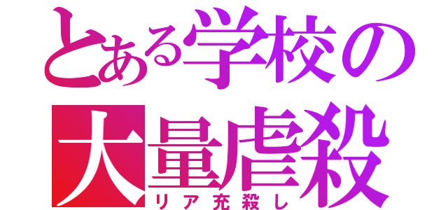 とある学校の大量虐殺（リア充殺し）