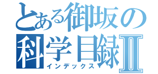 とある御坂の科学目録Ⅱ（インデックス）