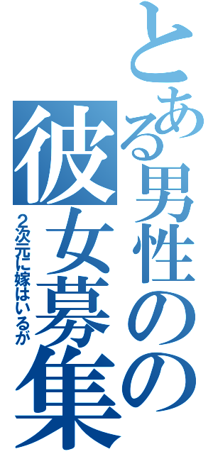 とある男性のの彼女募集（２次元に嫁はいるが）