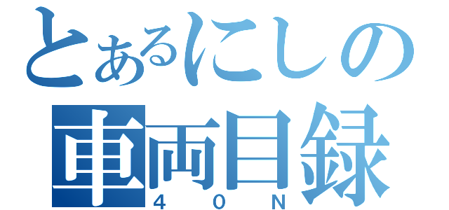 とあるにしの車両目録（４０Ｎ）