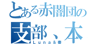 とある赤闇団の支部、本部（Ｌｕｎａ＆奏）