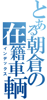 とある朝倉の在籍車輌（インデックス）