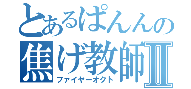 とあるぱんんの焦げ教師Ⅱ（ファイヤーオクト）