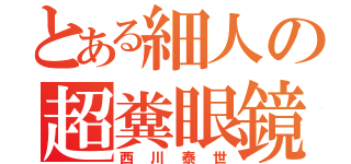 とある細人の超糞眼鏡（西川泰世）