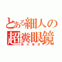 とある細人の超糞眼鏡（西川泰世）