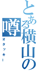 とある横山の噂（オタッキー）