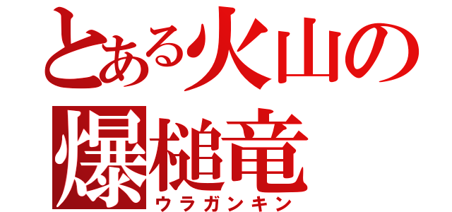 とある火山の爆槌竜（ウラガンキン）