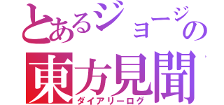 とあるジョージの東方見聞録（ダイアリーログ）