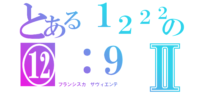 とある１２２２の⑫：９Ⅱ（フランシスカ　ザヴィエンテ）