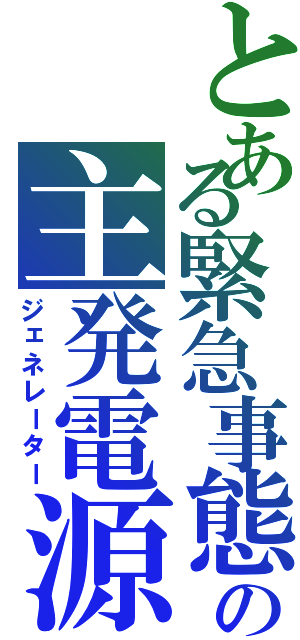 とある緊急事態　　の主発電源（ジェネレーター）