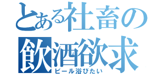 とある社畜の飲酒欲求（ビール浴びたい）