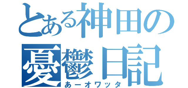 とある神田の憂鬱日記（あーオワッタ）