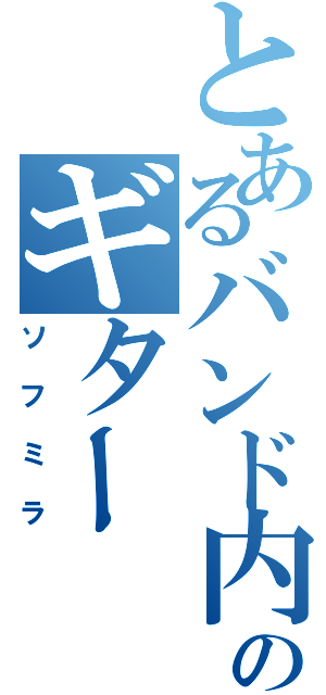 とあるバンド内のギターⅡ（ソフミラ）