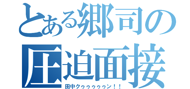 とある郷司の圧迫面接（田中クゥゥゥゥゥン！！）