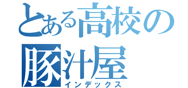 とある高校の豚汁屋（インデックス）