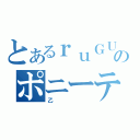 とあるｒｕＧＵｒｅのポニーテール（乙）