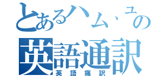 とあるハム、ユウの英語通訳（英語痛訳）