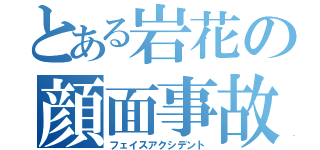 とある岩花の顔面事故（フェイスアクシデント）