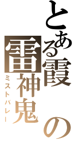 とある霞の雷神鬼（ミストバレー）