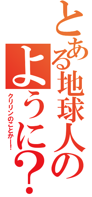 とある地球人のように？（クリリンのことかー！）