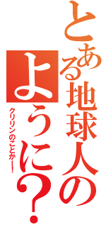 とある地球人のように？（クリリンのことかー！）