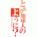 とある地球人のように？（クリリンのことかー！）