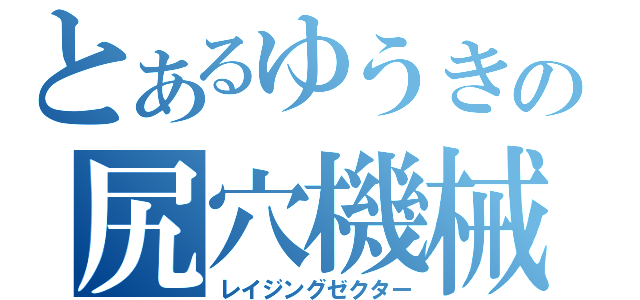 とあるゆうきの尻穴機械（レイジングゼクター）