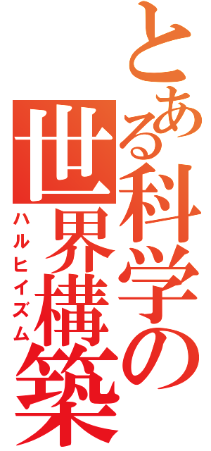とある科学の世界構築（ハルヒイズム）