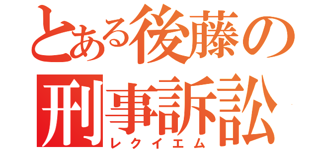 とある後藤の刑事訴訟（レクイエム）