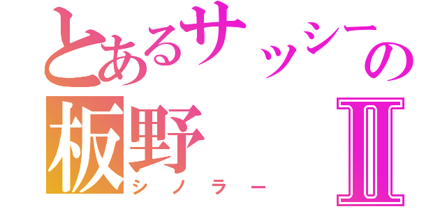 とあるサッシーの板野Ⅱ（シノラー）