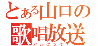 とある山口の歌唱放送（アルぱっそ）