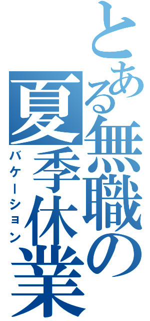 とある無職の夏季休業（バケーション）