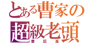 とある曹家の超級老頭（曹巨高）