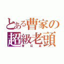 とある曹家の超級老頭（曹巨高）