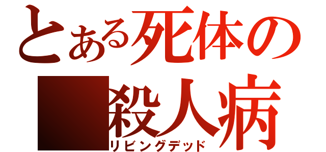 とある死体の　殺人病（リビングデッド）