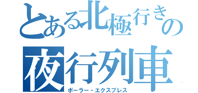とある北極行きの夜行列車（ポーラー・エクスプレス）