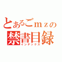 とあるごｍｚの禁書目録（インデックス）