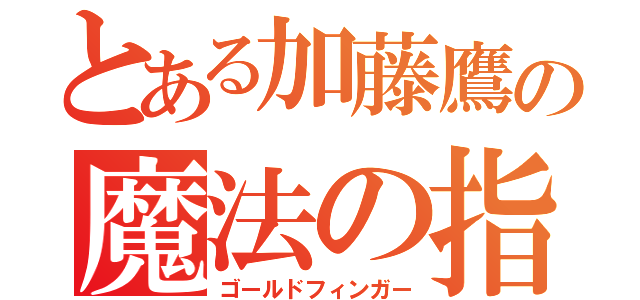 とある加藤鷹の魔法の指（ゴールドフィンガー）