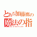 とある加藤鷹の魔法の指（ゴールドフィンガー）