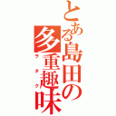 とある島田の多重趣味（ヲタク）