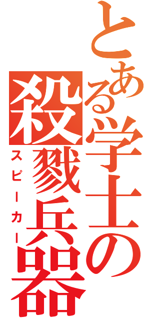 とある学士の殺戮兵器（スピーカー）