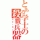 とある学士の殺戮兵器（スピーカー）