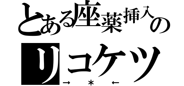 とある座薬挿入のリコケツ（→＊←）