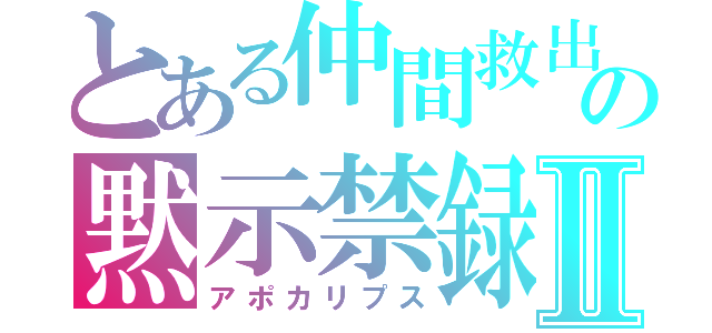 とある仲間救出の黙示禁録Ⅱ（アポカリプス）