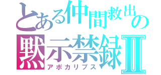 とある仲間救出の黙示禁録Ⅱ（アポカリプス）